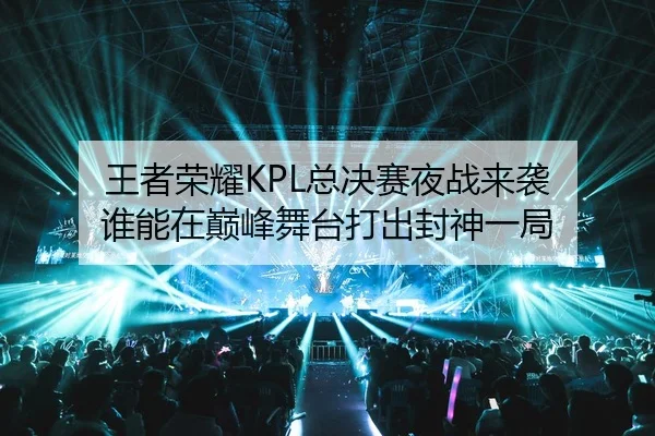 王者荣耀KPL总决赛夜战来袭 谁能在巅峰舞台打出封神一局
